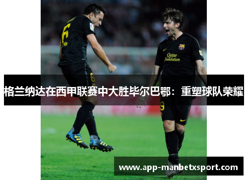 格兰纳达在西甲联赛中大胜毕尔巴鄂：重塑球队荣耀