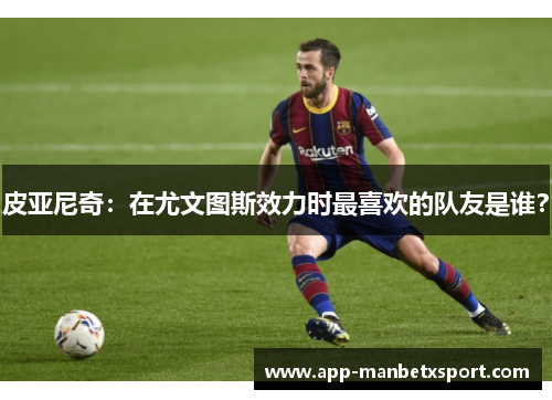皮亚尼奇：在尤文图斯效力时最喜欢的队友是谁？
