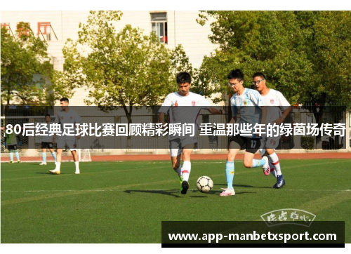 80后经典足球比赛回顾精彩瞬间 重温那些年的绿茵场传奇