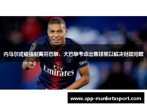 内马尔或被强制离开巴黎，大巴黎考虑出售球星以解决财政问题