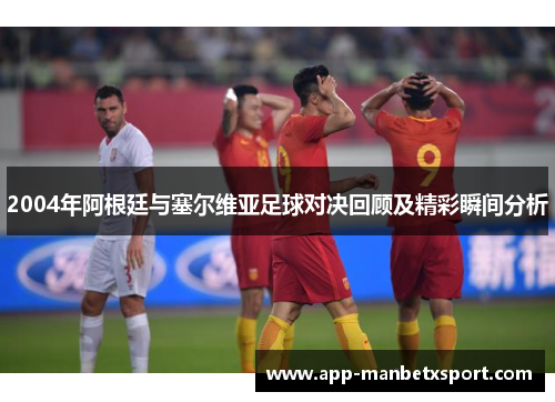 2004年阿根廷与塞尔维亚足球对决回顾及精彩瞬间分析